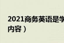 2021商務英語是學什么課程（主要學習什么內容）