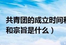 共青團的成立時間和性質（共青團成立的時間和宗旨是什么）