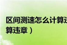 區(qū)間測(cè)速怎么計(jì)算違章扣分（區(qū)間測(cè)速怎么計(jì)算違章）