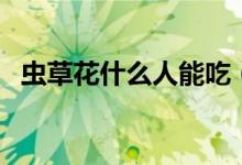 蟲草花什么人能吃（蟲草花什么人不能吃）