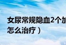 女尿常規(guī)隱血2個加號（女性尿隱血一個加號怎么治療）