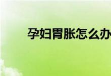 孕婦胃脹怎么辦（孕婦胃脹怎么辦）