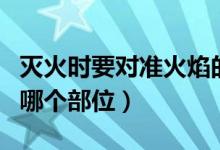 滅火時要對準火焰的哪個部位（滅火對準火焰哪個部位）