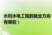 水利水電工程的就業(yè)方向（2021水利水電工程專業(yè)就業(yè)方向有哪些）