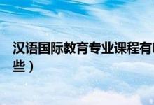 漢語國際教育專業(yè)課程有哪些（漢語國際教育專業(yè)課程有哪些）