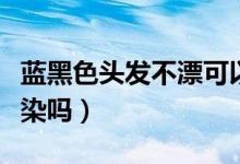 藍黑色頭發(fā)不漂可以嗎（藍黑色頭發(fā)不漂可以染嗎）