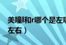 美瞳l和r哪個是左哪個是右（美瞳l和r哪個是左右）
