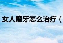 女人磨牙怎么治療（女人睡覺磨牙治療方法）