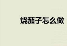 燒茄子怎么做（硬燒茄子怎么做）