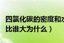 四氯化碳的密度和水比（四氯化碳的密度與水比誰大為什么）