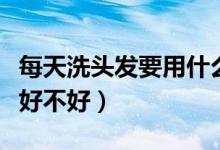 每天洗頭發(fā)要用什么樣的產(chǎn)品呢（每天洗頭發(fā)好不好）