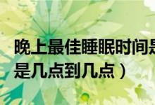晚上最佳睡眠時(shí)間是幾點(diǎn)（晚上最佳睡眠時(shí)間是幾點(diǎn)到幾點(diǎn)）