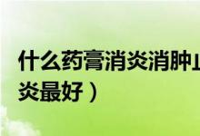 什么藥膏消炎消腫止癢最好（什么軟膏止癢消炎最好）