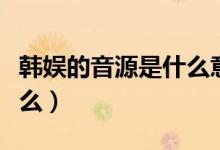 韓娛的音源是什么意思（韓國人說的音源是什么）
