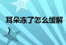 耳朵凍了怎么緩解（耳朵凍了最有效緩解辦法）