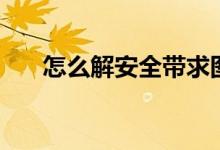 怎么解安全帶求圖解（怎么解安全帶）