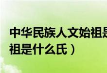 中華民族人文始祖是誰(shuí)和誰(shuí)（中華民族人文始祖是什么氏）