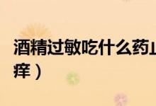 酒精過敏吃什么藥止癢（酒精過敏吃什么藥止癢）