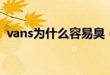vans為什么容易臭（vans為什么容易開膠）