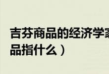 吉芬商品的經(jīng)濟(jì)學(xué)家解釋（經(jīng)濟(jì)學(xué)中的吉芬商品指什么）