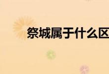 祭城屬于什么區(qū)（祭城屬于哪個區(qū)）