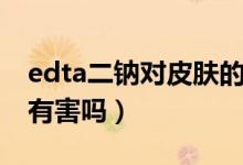 edta二鈉對皮膚的副作用（edta二鈉對皮膚有害嗎）