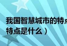 我國智慧城市的特點是什么（我國智慧城市的特點是什么）