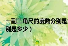 一副三角尺的度數(shù)分別是多少和多少（一副三角尺的度數(shù)分別是多少）