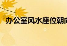 辦公室風(fēng)水座位朝向（辦公桌的方位選擇）