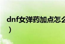 dnf女彈藥加點(diǎn)怎么做（女彈藥怎么刷圖加點(diǎn)）