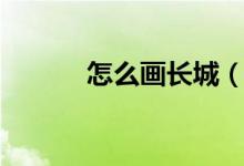 怎么畫(huà)長(zhǎng)城（長(zhǎng)城簡(jiǎn)筆畫(huà)教程）