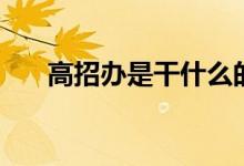 高招辦是干什么的（高招辦負責(zé)什么）