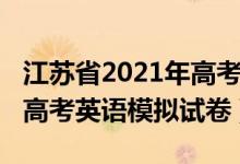 江蘇省2021年高考模擬卷英語（2022年江蘇高考英語模擬試卷）
