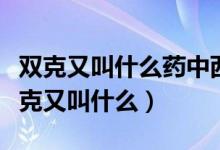 雙克又叫什么藥中西克中中西克西藥結(jié)合（雙克又叫什么）