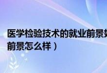 醫(yī)學檢驗技術的就業(yè)前景好嗎(2022醫(yī)學檢驗技術專業(yè)就業(yè)前景怎么樣)