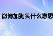 微博加狗頭什么意思（微博加狗頭什么意思）