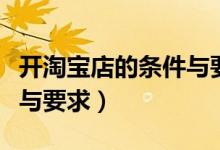 開淘寶店的條件與要求（開淘寶店需要的條件與要求）
