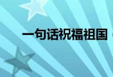 一句話祝福祖國（給大家分享這幾句）