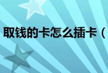取錢的卡怎么插卡（取錢怎么插卡圖片方法）