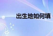 出生地如何填（出生地如何填寫(xiě)）