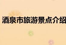 酒泉市旅游景點介紹（酒泉市旅游景點簡介）