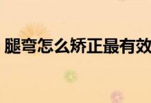 腿彎怎么矯正最有效的方法（腿彎怎么矯正）