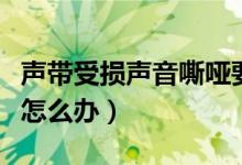 聲帶受損聲音嘶啞要多久才能恢復(fù)（聲帶受損怎么辦）