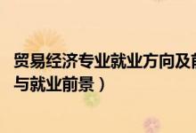 貿易經濟專業(yè)就業(yè)方向及前景（2022貿易經濟專業(yè)就業(yè)方向與就業(yè)前景）