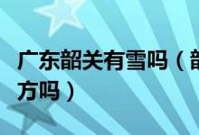 廣東韶關(guān)有雪嗎（韶關(guān)是廣東唯一會下雪的地方嗎）