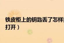 鐵皮柜上的鑰匙丟了怎樣把鎖打開（普通鐵柜鑰匙丟了怎么打開）