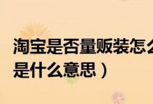 淘寶是否量販裝怎么填寫(xiě)（淘寶上是否量販裝是什么意思）