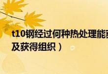 t10鋼經(jīng)過何種熱處理能獲得下述組織（T12鋼怎么熱處理及獲得組織）