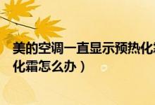 美的空調(diào)一直顯示預(yù)熱化霜不制熱（美的空調(diào)一直顯示預(yù)熱化霜怎么辦）