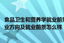 食品衛(wèi)生和營養(yǎng)學(xué)就業(yè)前景（2022食品衛(wèi)生與營養(yǎng)學(xué)專業(yè)就業(yè)方向及就業(yè)前景怎么樣）